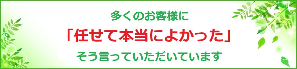 多くのお客様に「任せて本当によっかた」そう言っていただいています